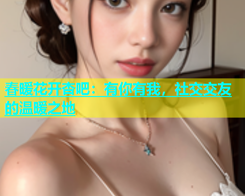 春暖花开杏吧：有你有我，社交交友的温暖之地  第1张