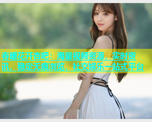 春暖花开杏吧：海量视频资源，实时资讯，稳定无痕浏览，社交娱乐一站式平台  第1张