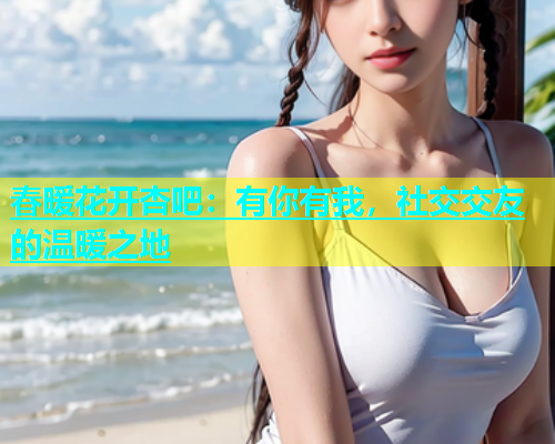 春暖花开杏吧：有你有我，社交交友的温暖之地  第1张