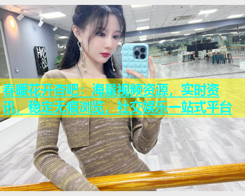 春暖花开杏吧：海量视频资源，实时资讯，稳定无痕浏览，社交娱乐一站式平台  第1张