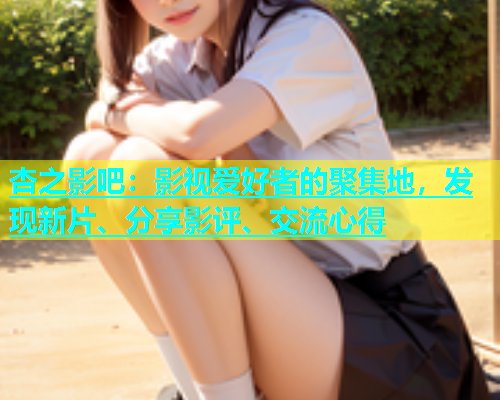 杏之影吧：影视爱好者的聚集地，发现新片、分享影评、交流心得  第1张