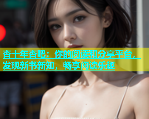 杏十年杏吧：你的阅读和分享平台，发现新书新知，畅享阅读乐趣  第1张