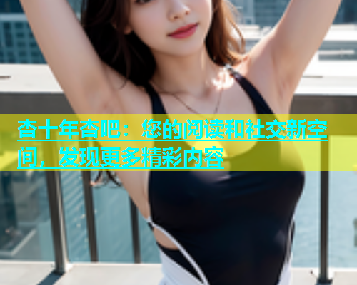 杏十年杏吧：您的阅读和社交新空间，发现更多精彩内容  第1张