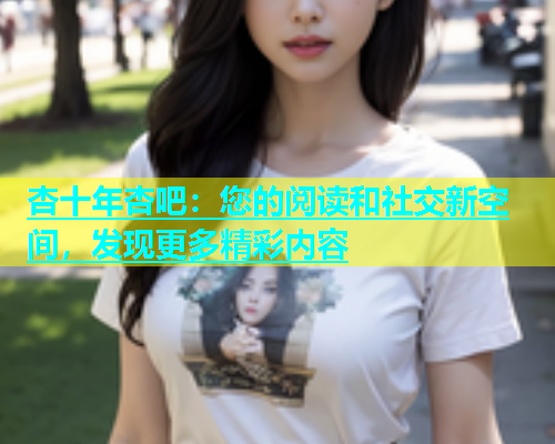 杏十年杏吧：您的阅读和社交新空间，发现更多精彩内容  第1张