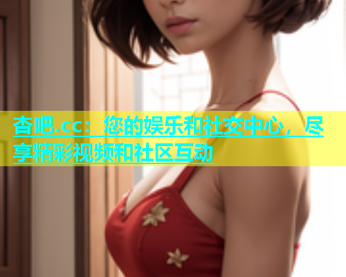 杏吧.cc：您的娱乐和社交中心，尽享精彩视频和社区互动  第1张
