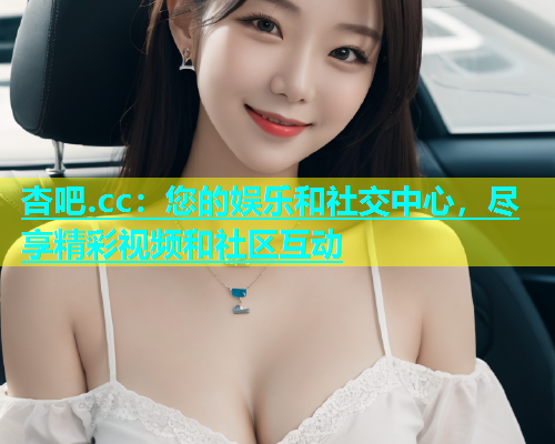 杏吧.cc：您的娱乐和社交中心，尽享精彩视频和社区互动  第1张