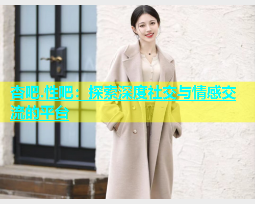 杏吧.性吧：探索深度社交与情感交流的平台  第1张
