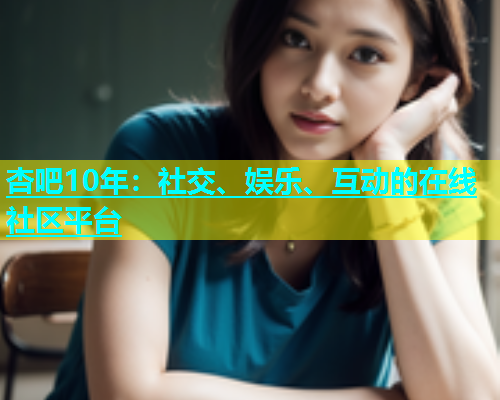杏吧10年：社交、娱乐、互动的在线社区平台  第1张