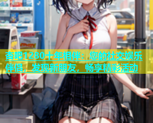 杏吧1280十年相伴：您的社交娱乐伴侣，发现新朋友，畅享精彩活动  第1张