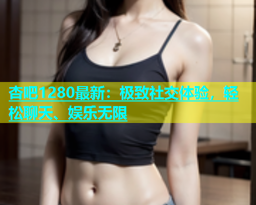 杏吧1280最新：极致社交体验，轻松聊天、娱乐无限  第1张
