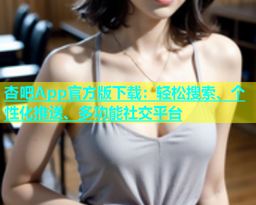 杏吧App官方版下载：轻松搜索、个性化推送、多功能社交平台  第1张
