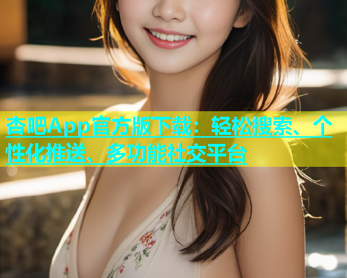 杏吧App官方版下载：轻松搜索、个性化推送、多功能社交平台  第2张