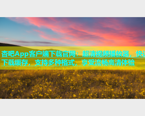 杏吧App客户端下载官网：超清视频播放器，快速下载缓存，支持多种格式，享受流畅高清体验  第1张