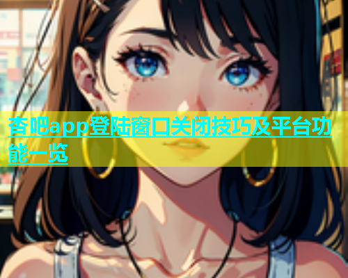 杏吧app登陆窗口关闭技巧及平台功能一览  第2张