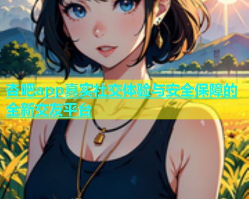 杏吧app真实社交体验与安全保障的全新交友平台  第1张