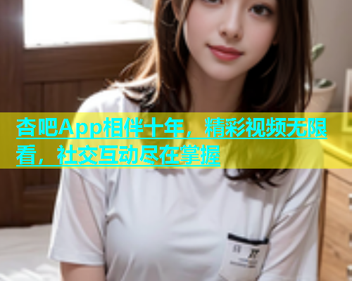杏吧App相伴十年，精彩视频无限看，社交互动尽在掌握  第1张