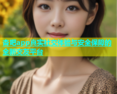 杏吧app真实社交体验与安全保障的全新交友平台  第2张