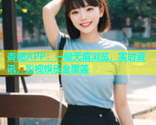 杏吧APP：一键无痕浏览，实时资讯，影视娱乐全覆盖  第1张