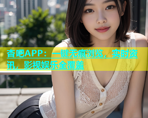 杏吧APP：一键无痕浏览，实时资讯，影视娱乐全覆盖  第1张