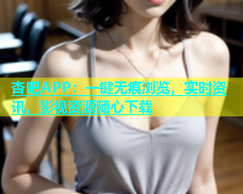 杏吧APP：一键无痕浏览，实时资讯，影视资源随心下载  第1张