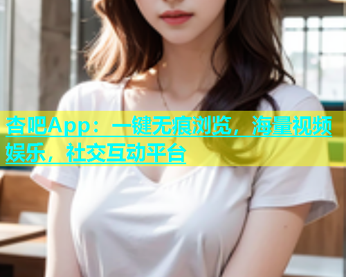 杏吧App：一键无痕浏览，海量视频娱乐，社交互动平台  第1张