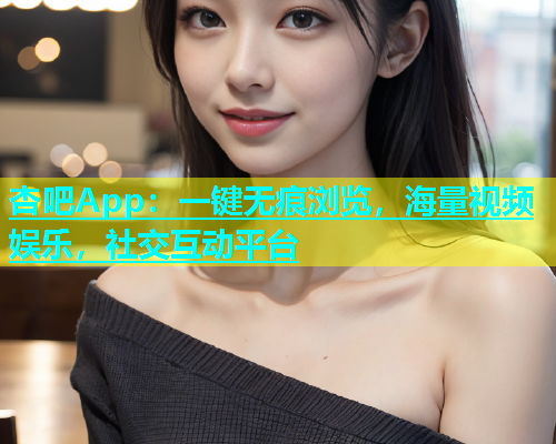 杏吧App：一键无痕浏览，海量视频娱乐，社交互动平台  第1张
