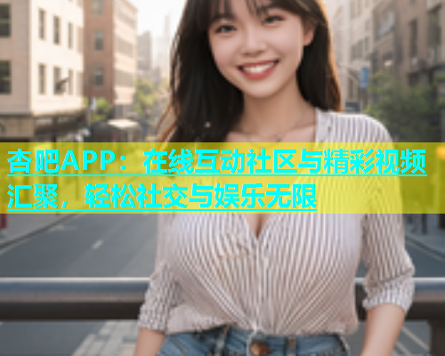 杏吧APP：在线互动社区与精彩视频汇聚，轻松社交与娱乐无限  第1张