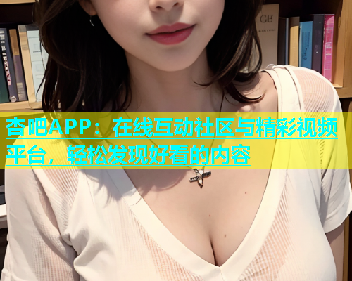 杏吧APP：在线互动社区与精彩视频平台，轻松发现好看的内容  第1张