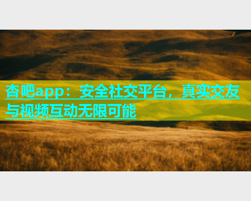 杏吧app：安全社交平台，真实交友与视频互动无限可能  第2张