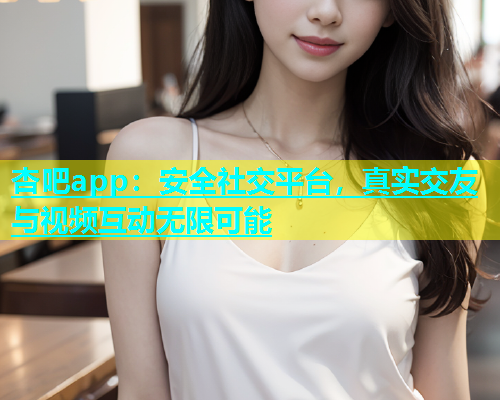 杏吧app：安全社交平台，真实交友与视频互动无限可能  第1张