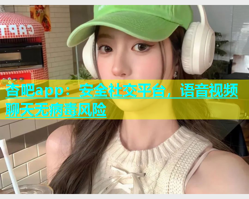 杏吧app：安全社交平台，语音视频聊天无病毒风险  第1张