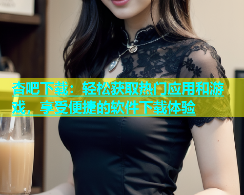 杏吧下载：轻松获取热门应用和游戏，享受便捷的软件下载体验  第1张