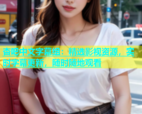 杏吧中文字幕组：精选影视资源，实时字幕更新，随时随地观看  第1张