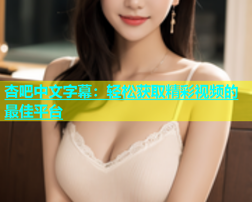 杏吧中文字幕：轻松获取精彩视频的最佳平台  第2张