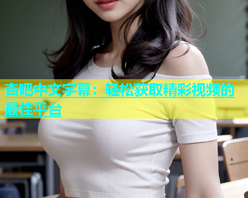 杏吧中文字幕：轻松获取精彩视频的最佳平台  第1张
