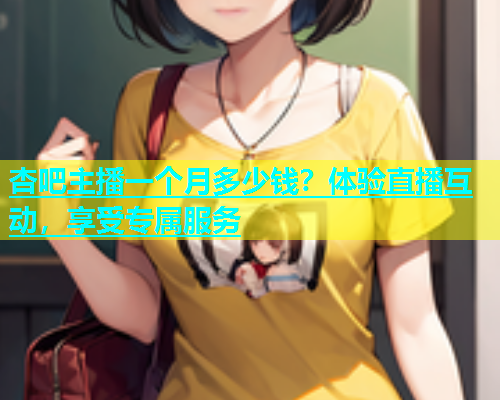 杏吧主播一个月多少钱？体验直播互动，享受专属服务  第1张
