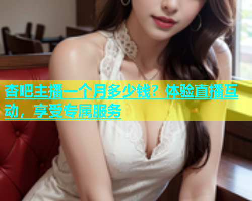 杏吧主播一个月多少钱？体验直播互动，享受专属服务  第1张