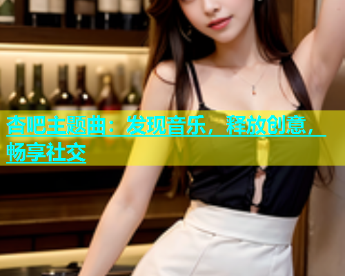杏吧主题曲：发现音乐，释放创意，畅享社交  第1张