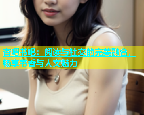 杏吧书吧：阅读与社交的完美融合，畅享书香与人文魅力  第1张