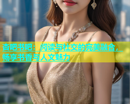 杏吧书吧：阅读与社交的完美融合，畅享书香与人文魅力  第2张