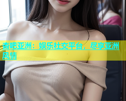杏吧亚洲：娱乐社交平台，尽享亚洲风情  第1张