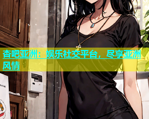 杏吧亚洲：娱乐社交平台，尽享亚洲风情  第1张
