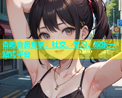 杏吧会员专享：社交、学习、娱乐一站式平台  第1张