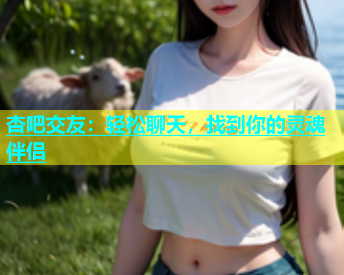 杏吧交友：轻松聊天，找到你的灵魂伴侣  第2张