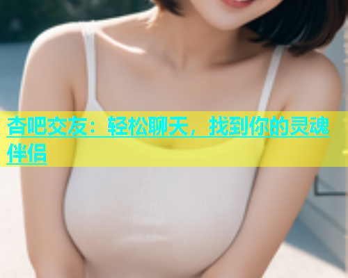 杏吧交友：轻松聊天，找到你的灵魂伴侣  第1张