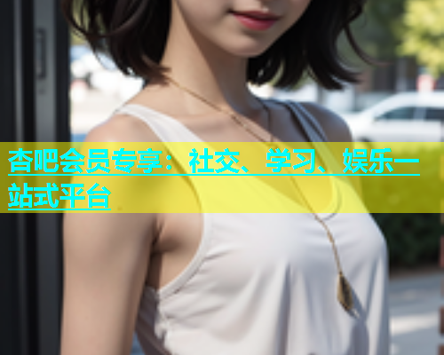 杏吧会员专享：社交、学习、娱乐一站式平台  第1张