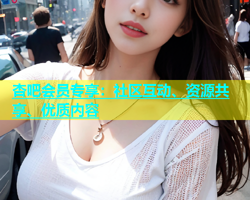 杏吧会员专享：社区互动、资源共享、优质内容  第1张