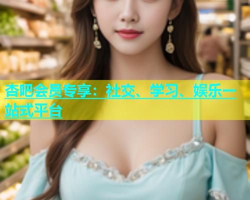 杏吧会员专享：社交、学习、娱乐一站式平台  第2张