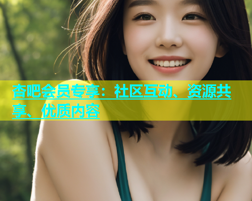 杏吧会员专享：社区互动、资源共享、优质内容  第2张