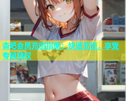 杏吧会员充值指南：快速充值，享受专属特权  第1张
